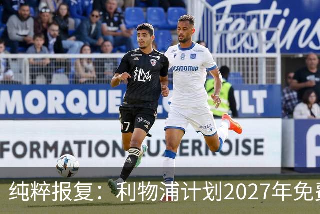 纯粹报复：利物浦计划2027年免费引进皇家马德里超级巨星