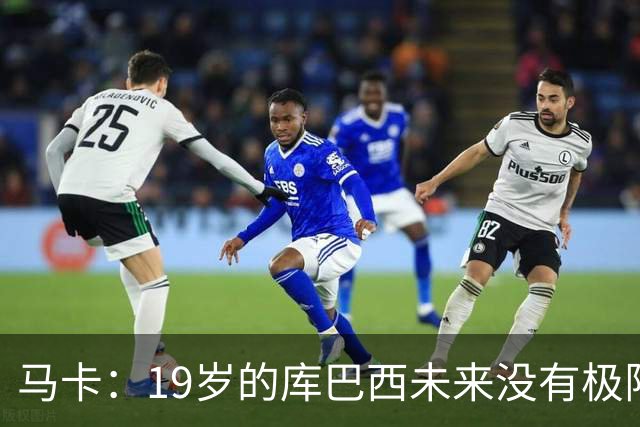 马卡：19岁的库巴西未来没有极限，剑指金球奖并非异想天开
